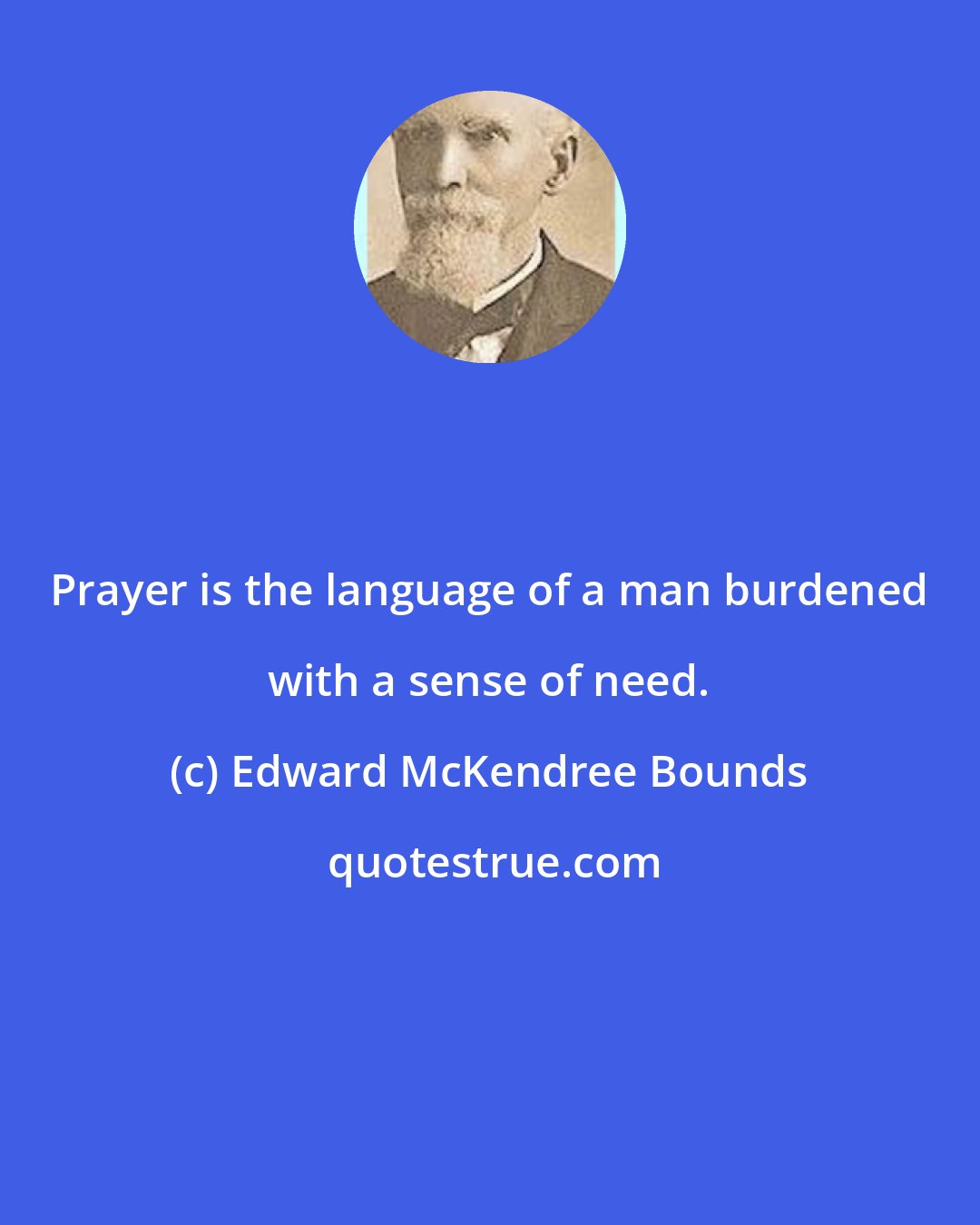 Edward McKendree Bounds: Prayer is the language of a man burdened with a sense of need.