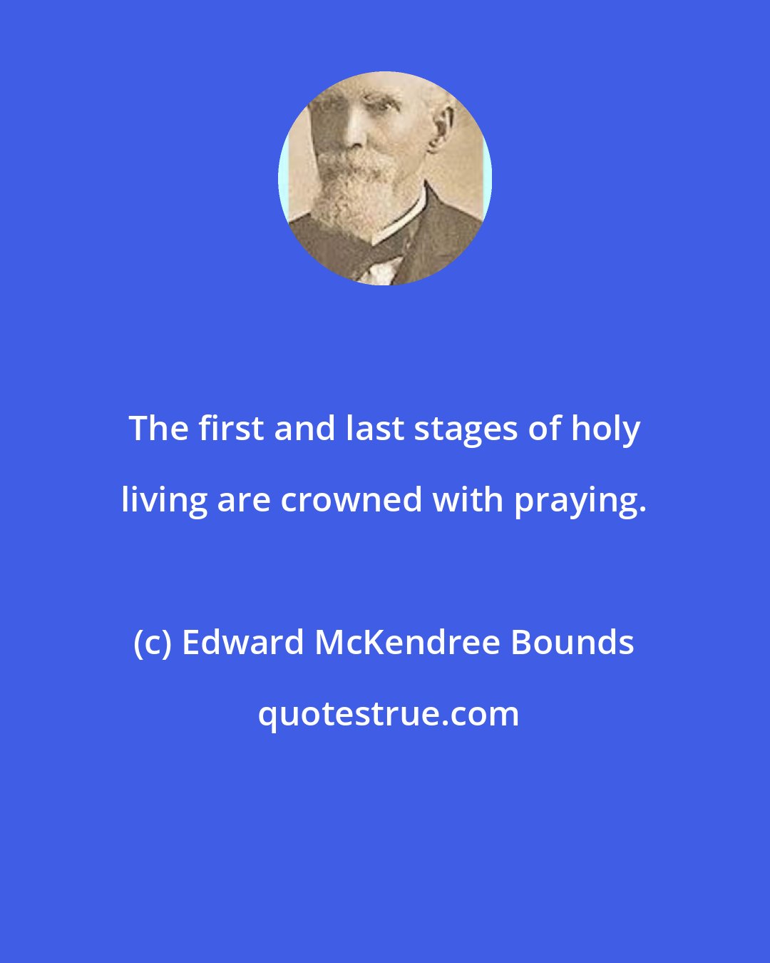 Edward McKendree Bounds: The first and last stages of holy living are crowned with praying.