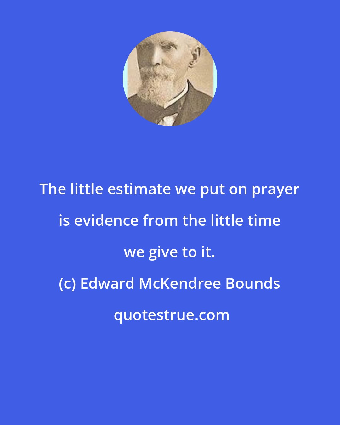 Edward McKendree Bounds: The little estimate we put on prayer is evidence from the little time we give to it.
