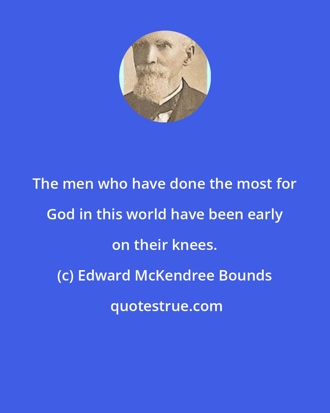 Edward McKendree Bounds: The men who have done the most for God in this world have been early on their knees.