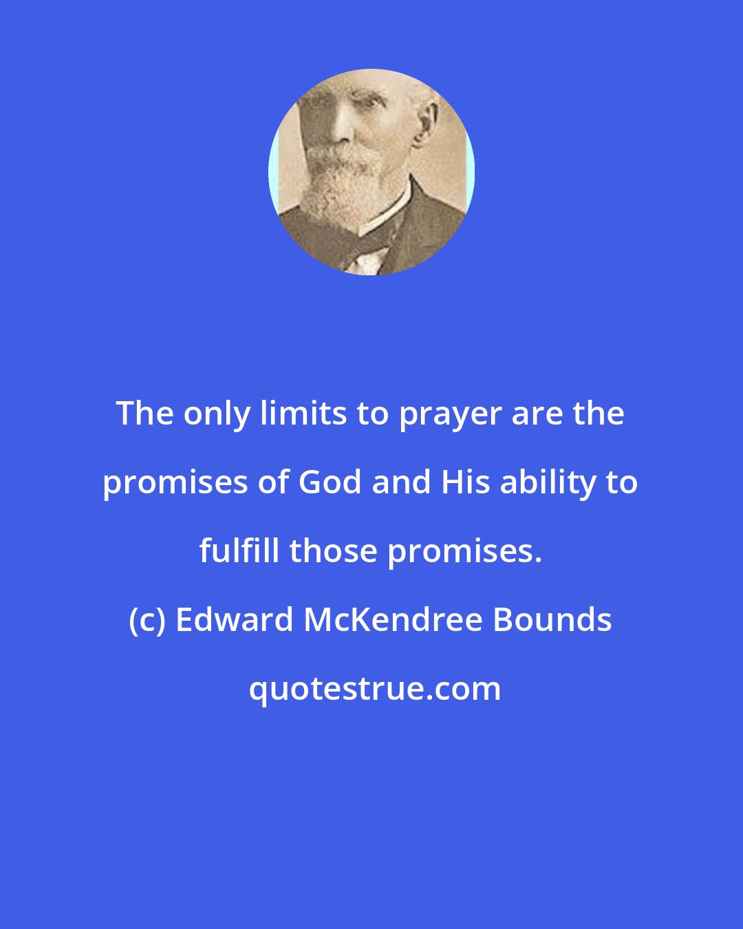 Edward McKendree Bounds: The only limits to prayer are the promises of God and His ability to fulfill those promises.