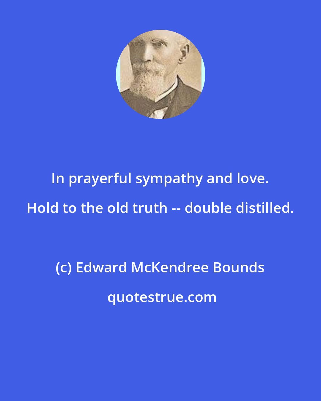 Edward McKendree Bounds: In prayerful sympathy and love. Hold to the old truth -- double distilled.