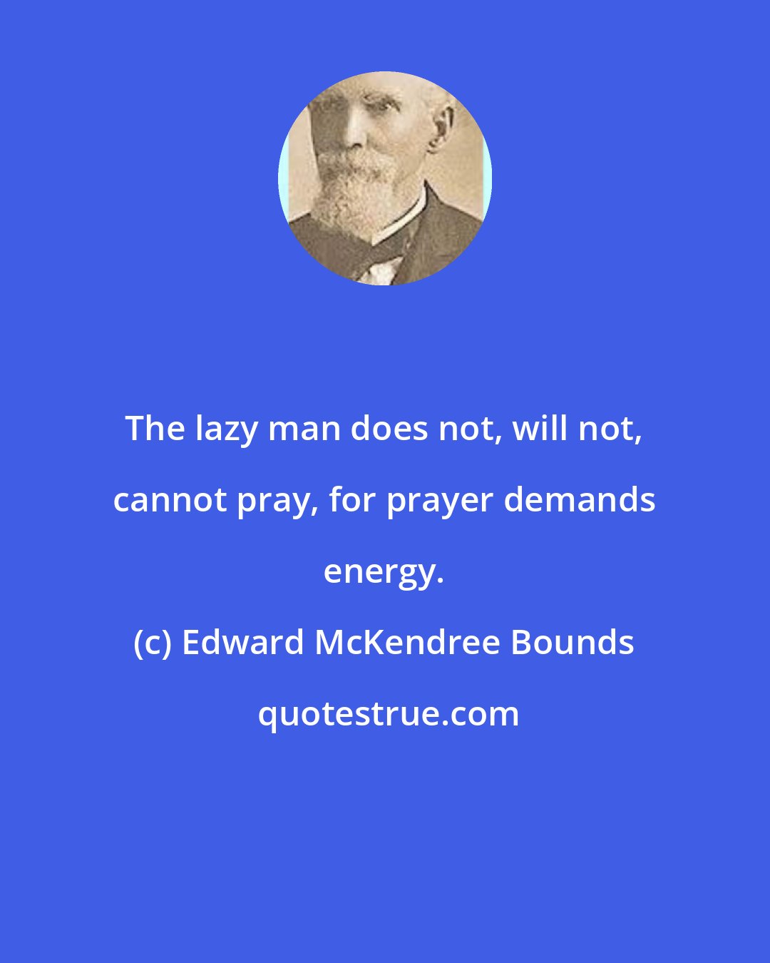 Edward McKendree Bounds: The lazy man does not, will not, cannot pray, for prayer demands energy.