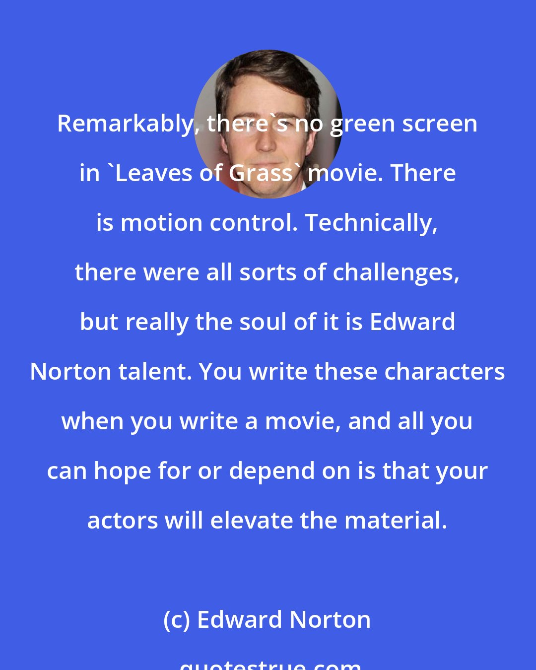 Edward Norton: Remarkably, there's no green screen in 'Leaves of Grass' movie. There is motion control. Technically, there were all sorts of challenges, but really the soul of it is Edward Norton talent. You write these characters when you write a movie, and all you can hope for or depend on is that your actors will elevate the material.