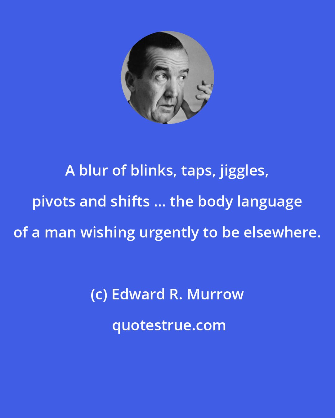 Edward R. Murrow: A blur of blinks, taps, jiggles, pivots and shifts ... the body language of a man wishing urgently to be elsewhere.
