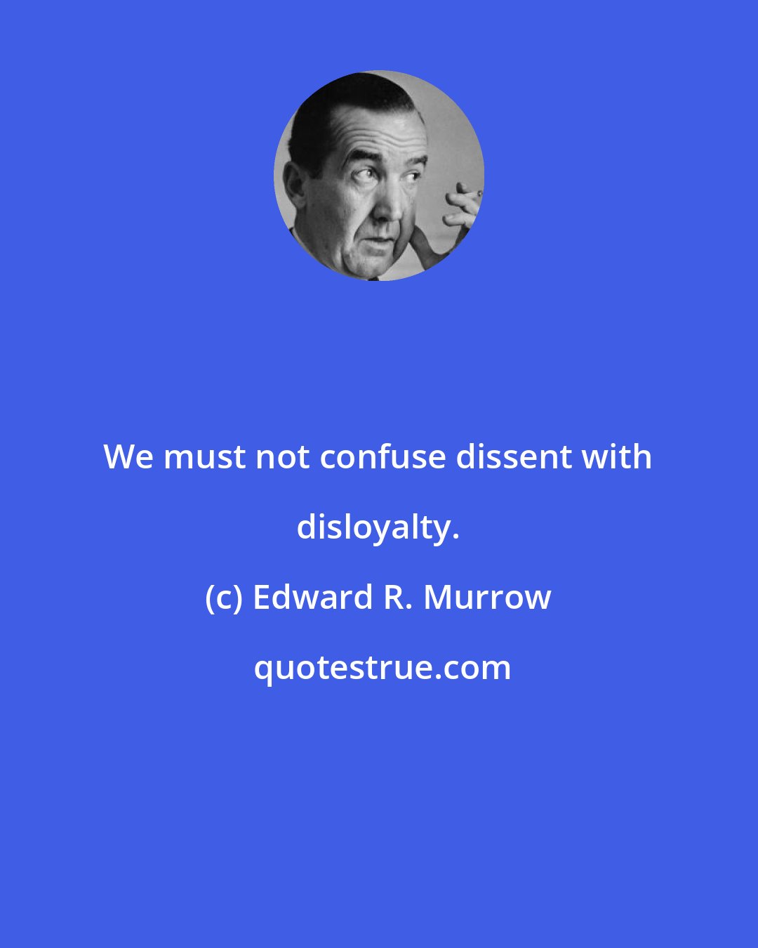 Edward R. Murrow: We must not confuse dissent with disloyalty.