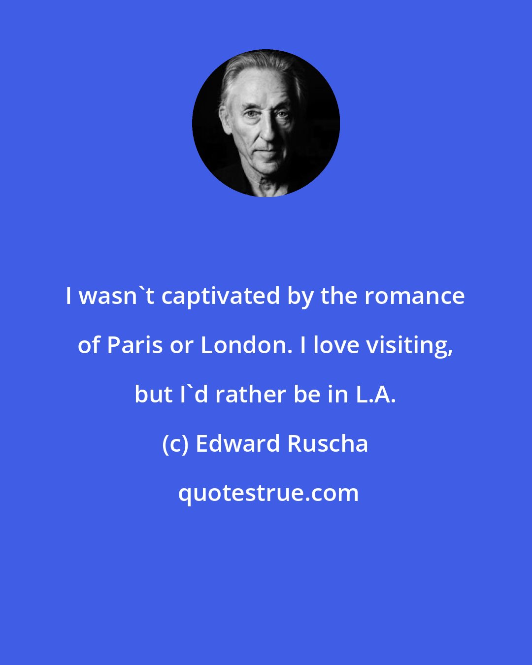 Edward Ruscha: I wasn't captivated by the romance of Paris or London. I love visiting, but I'd rather be in L.A.