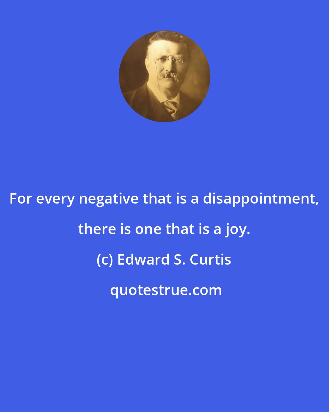 Edward S. Curtis: For every negative that is a disappointment, there is one that is a joy.