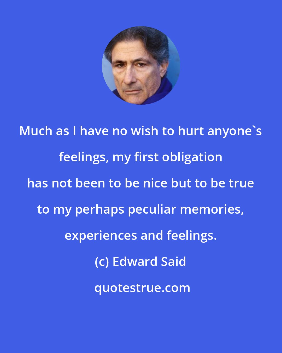 Edward Said: Much as I have no wish to hurt anyone's feelings, my first obligation has not been to be nice but to be true to my perhaps peculiar memories, experiences and feelings.