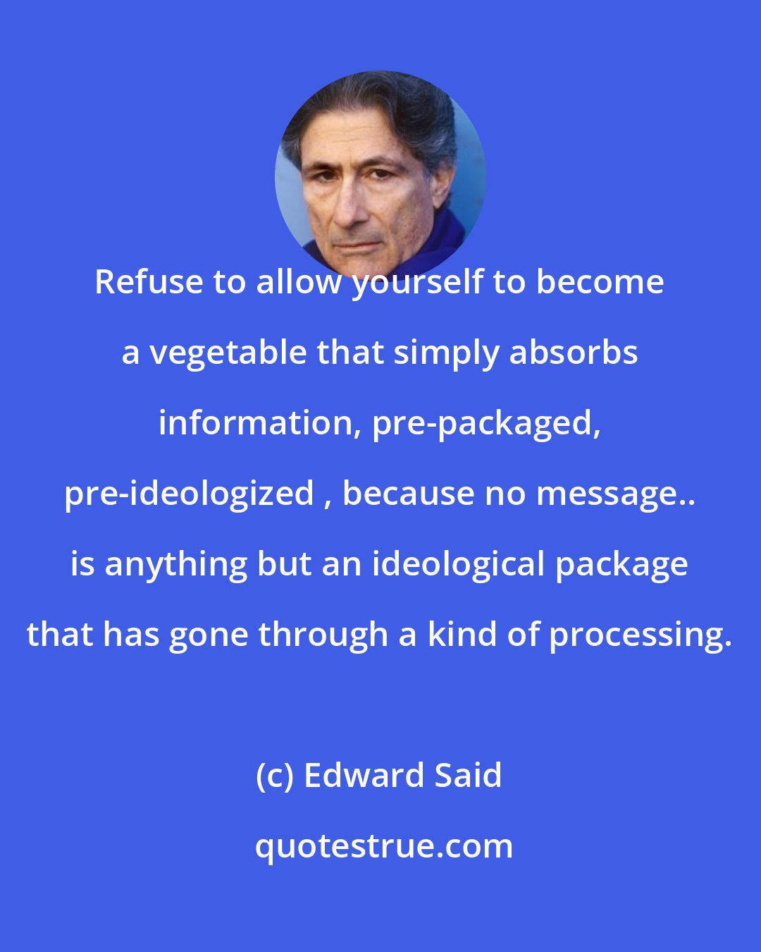 Edward Said: Refuse to allow yourself to become a vegetable that simply absorbs information, pre-packaged, pre-ideologized , because no message.. is anything but an ideological package that has gone through a kind of processing.