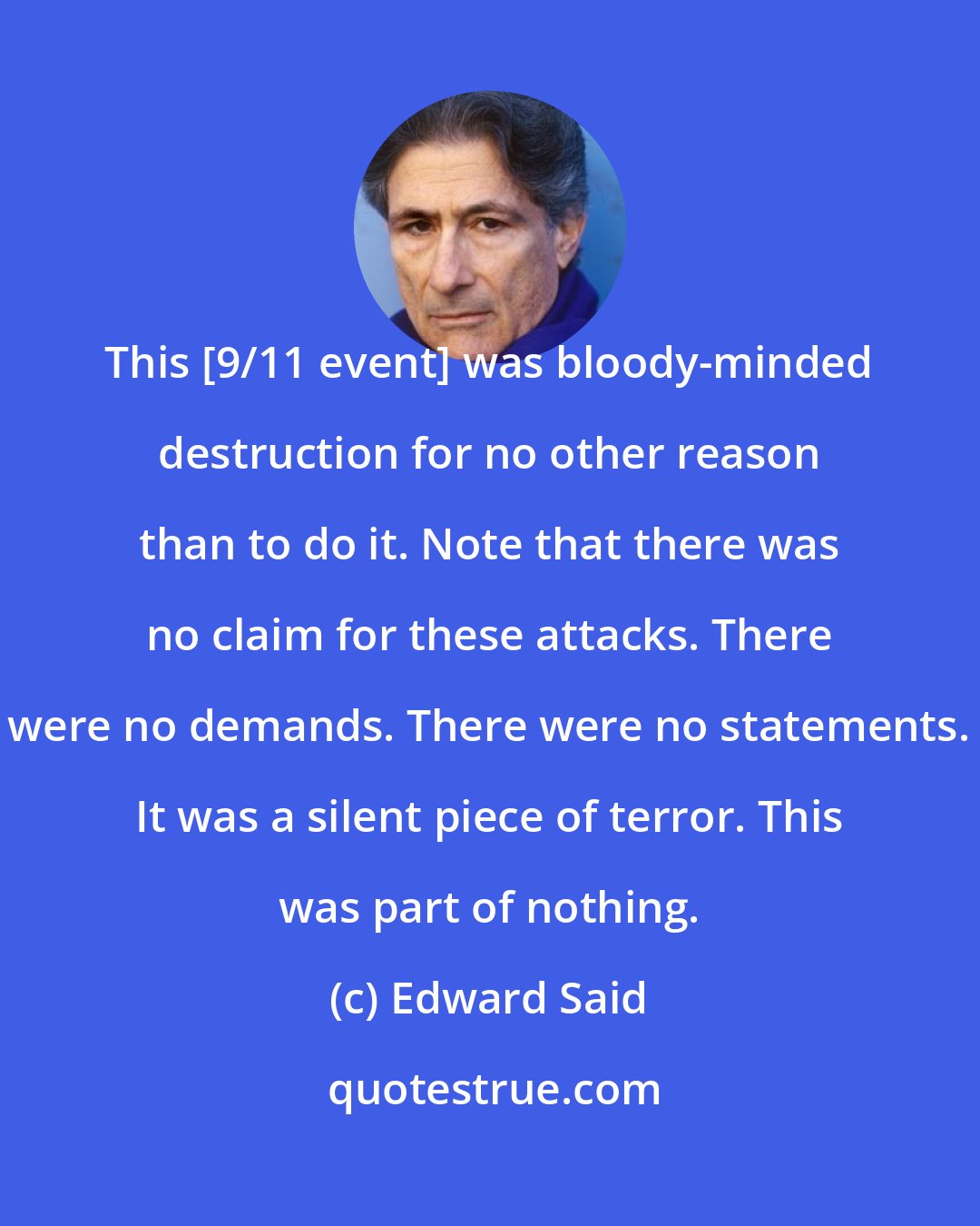 Edward Said: This [9/11 event] was bloody-minded destruction for no other reason than to do it. Note that there was no claim for these attacks. There were no demands. There were no statements. It was a silent piece of terror. This was part of nothing.