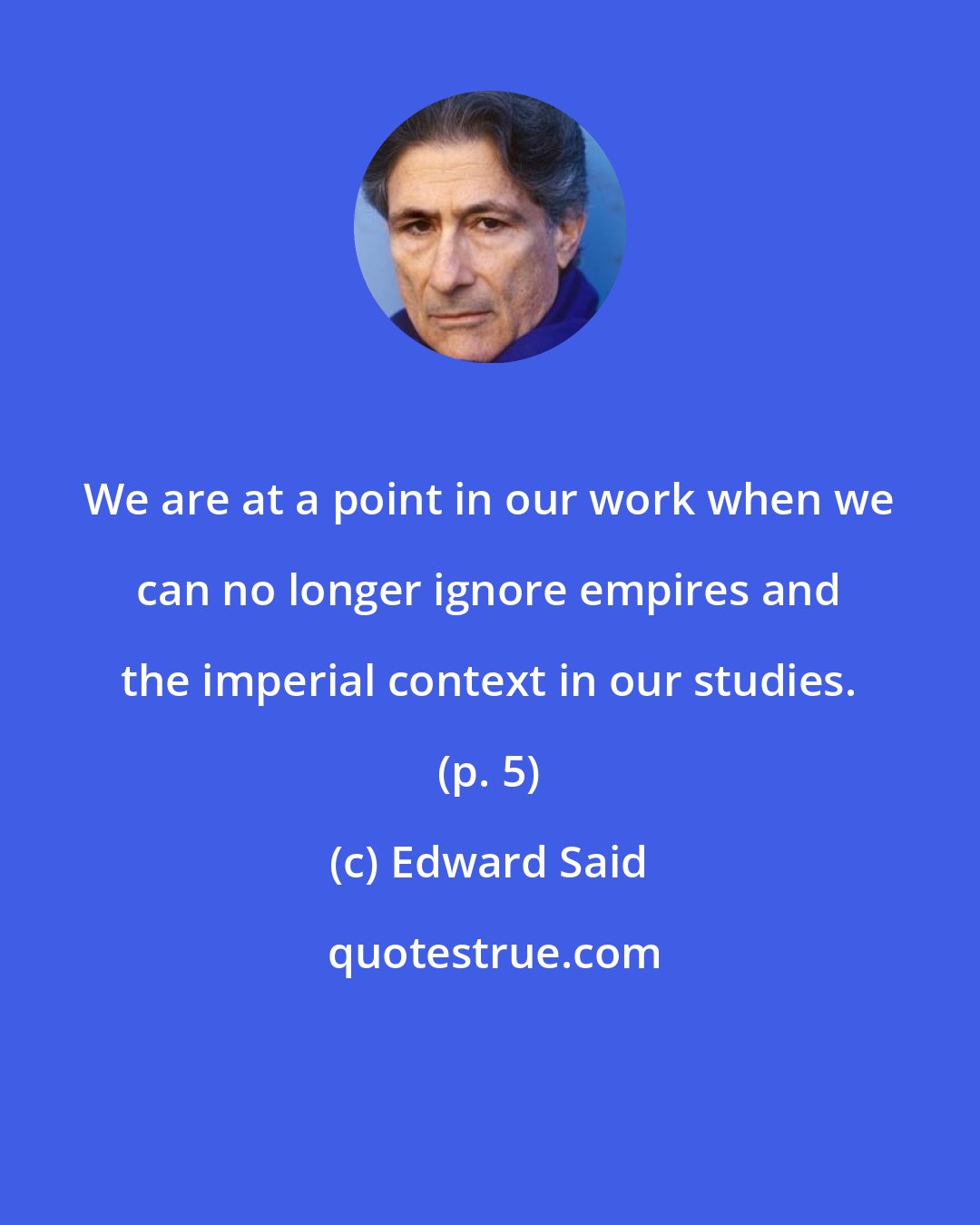 Edward Said: We are at a point in our work when we can no longer ignore empires and the imperial context in our studies. (p. 5)