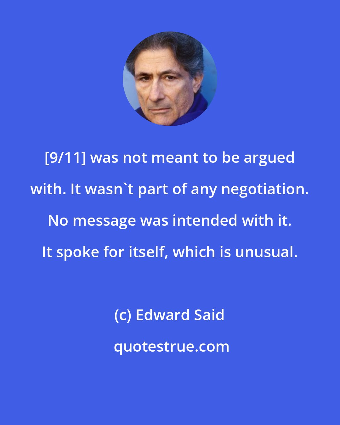 Edward Said: [9/11] was not meant to be argued with. It wasn't part of any negotiation. No message was intended with it. It spoke for itself, which is unusual.