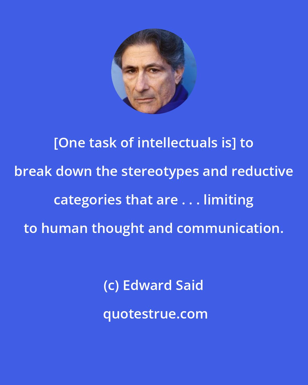 Edward Said: [One task of intellectuals is] to break down the stereotypes and reductive categories that are . . . limiting to human thought and communication.