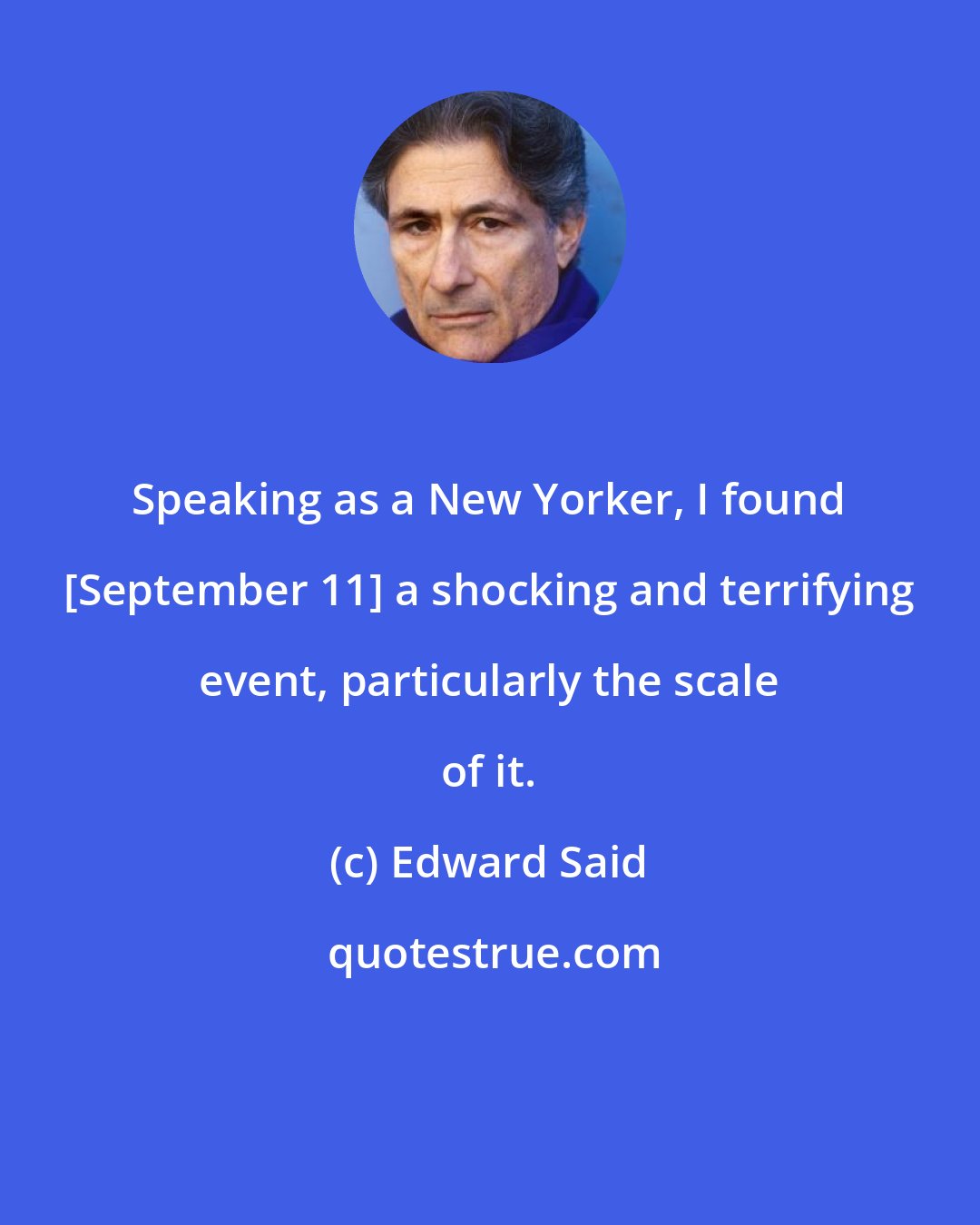 Edward Said: Speaking as a New Yorker, I found [September 11] a shocking and terrifying event, particularly the scale of it.