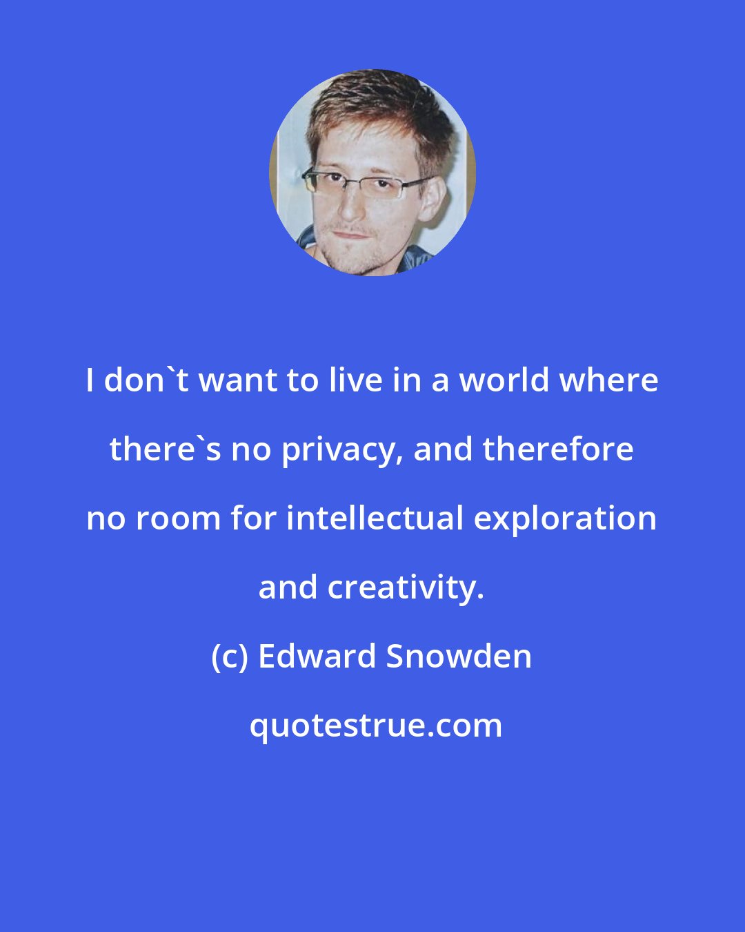 Edward Snowden: I don't want to live in a world where there's no privacy, and therefore no room for intellectual exploration and creativity.