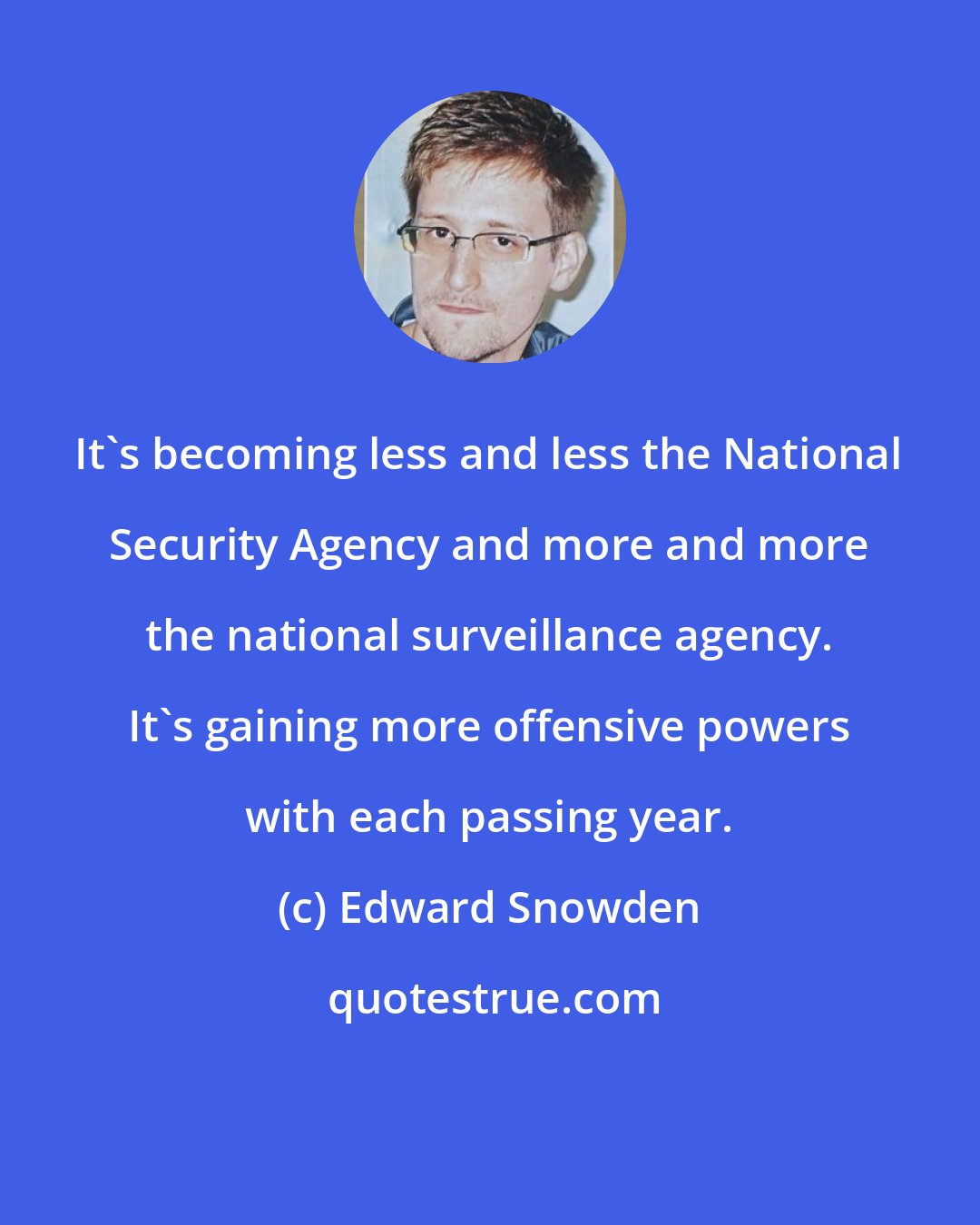 Edward Snowden: It's becoming less and less the National Security Agency and more and more the national surveillance agency. It's gaining more offensive powers with each passing year.