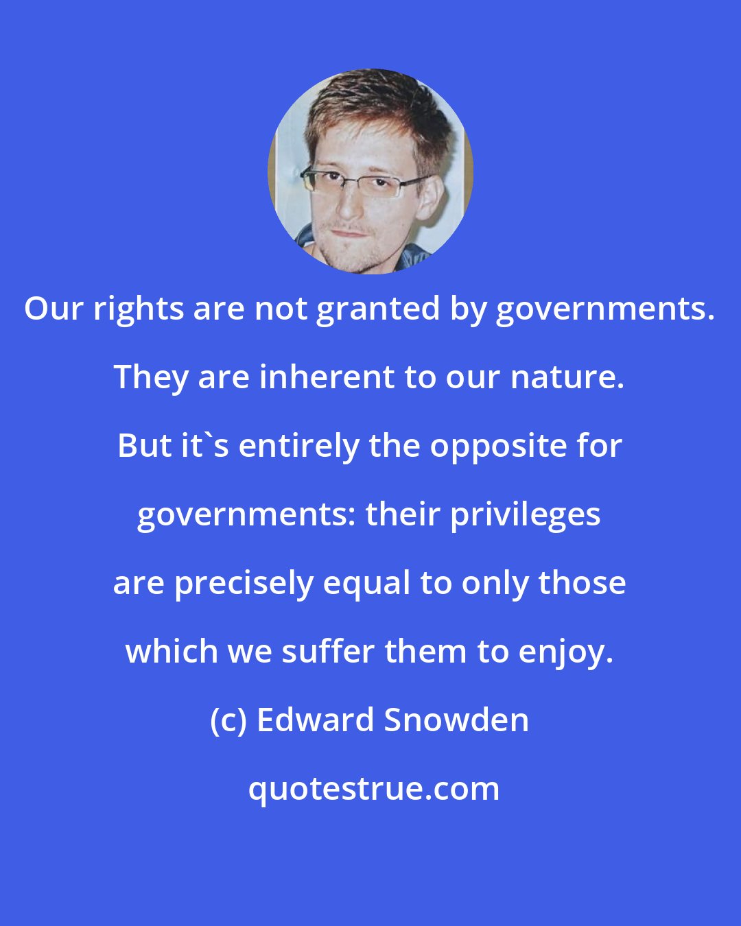 Edward Snowden: Our rights are not granted by governments. They are inherent to our nature. But it's entirely the opposite for governments: their privileges are precisely equal to only those which we suffer them to enjoy.