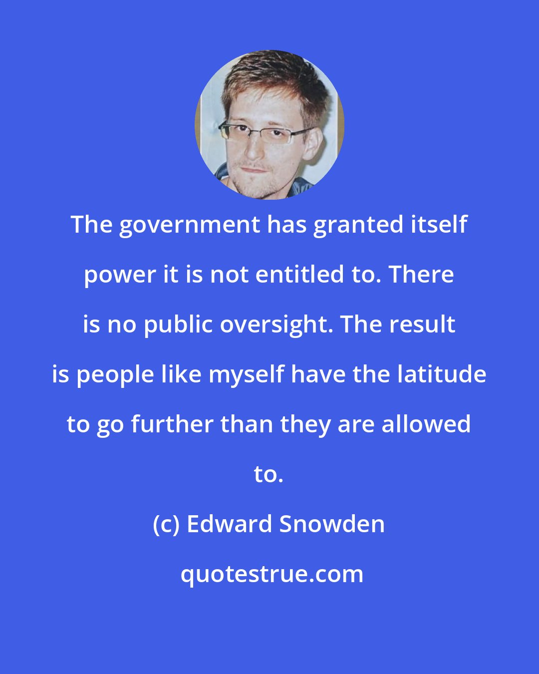 Edward Snowden: The government has granted itself power it is not entitled to. There is no public oversight. The result is people like myself have the latitude to go further than they are allowed to.
