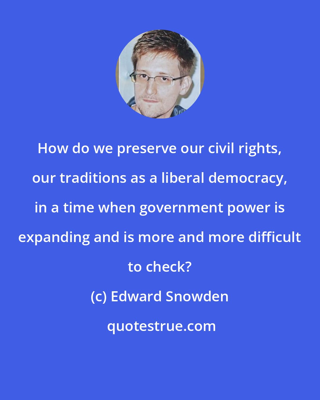 Edward Snowden: How do we preserve our civil rights, our traditions as a liberal democracy, in a time when government power is expanding and is more and more difficult to check?