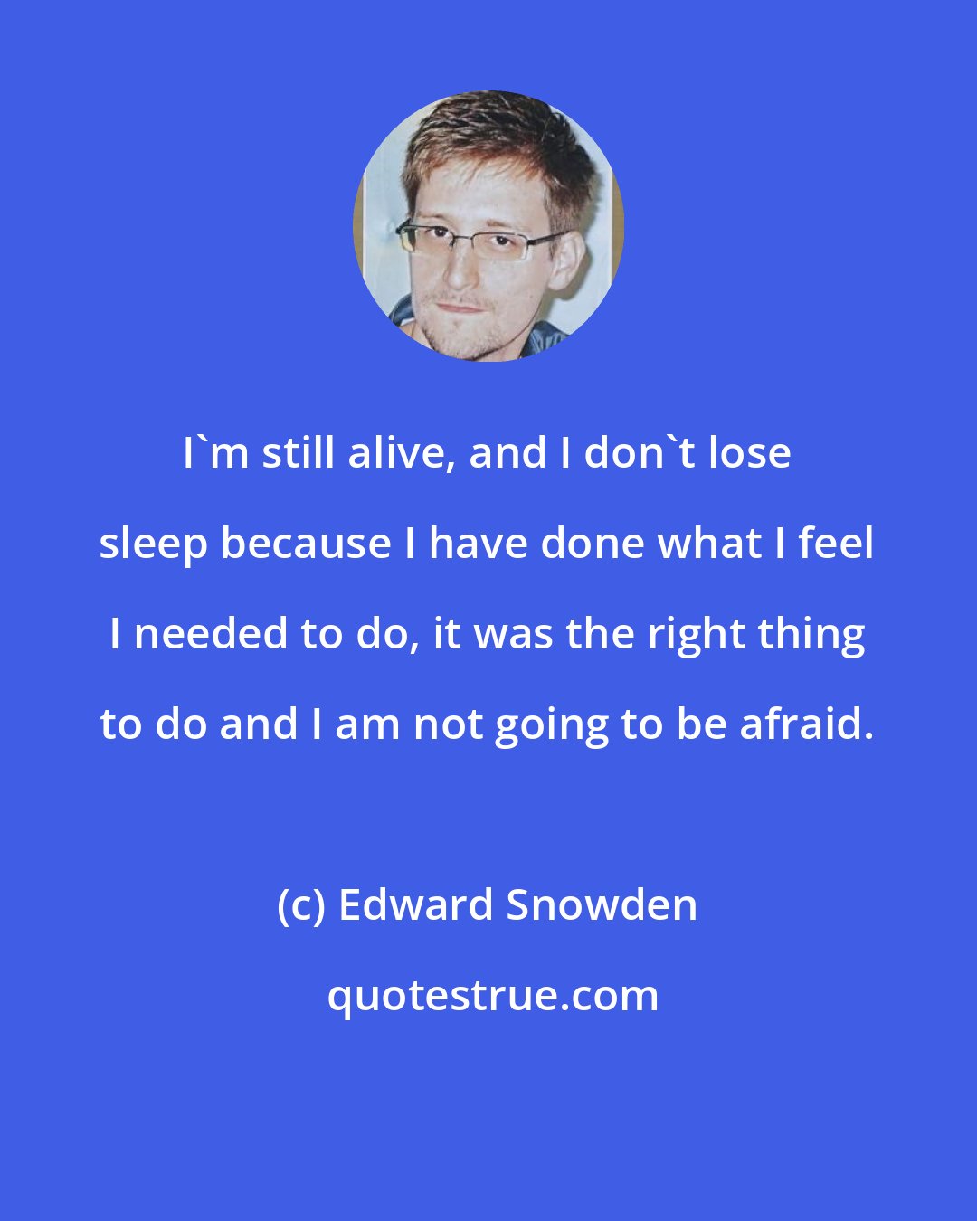 Edward Snowden: I'm still alive, and I don't lose sleep because I have done what I feel I needed to do, it was the right thing to do and I am not going to be afraid.