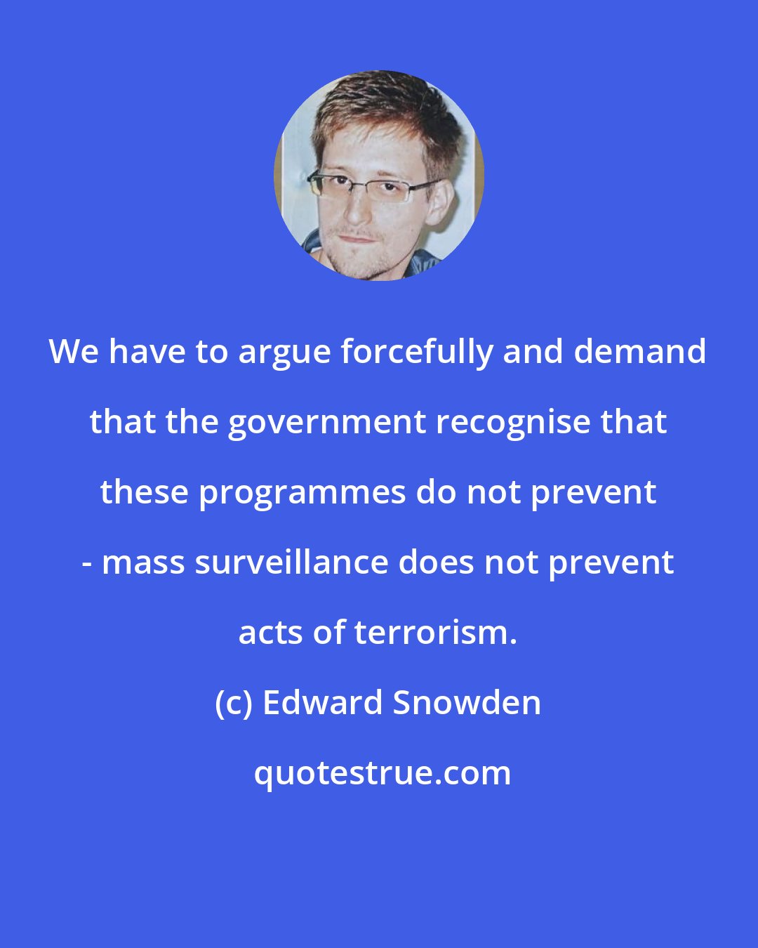 Edward Snowden: We have to argue forcefully and demand that the government recognise that these programmes do not prevent - mass surveillance does not prevent acts of terrorism.