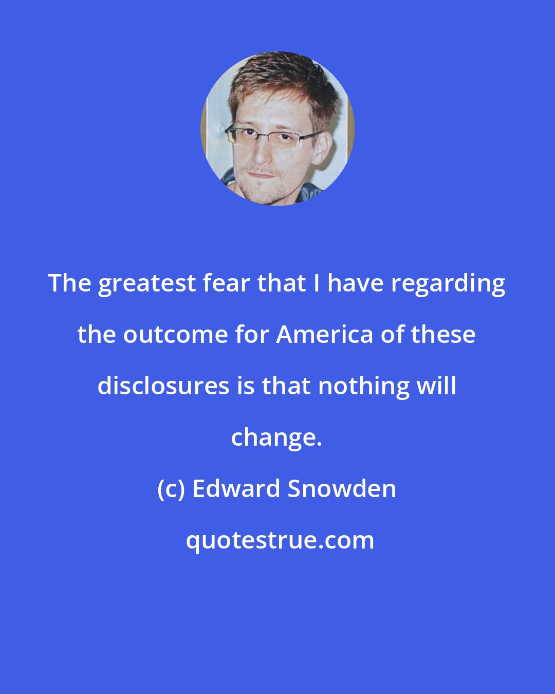 Edward Snowden: The greatest fear that I have regarding the outcome for America of these disclosures is that nothing will change.