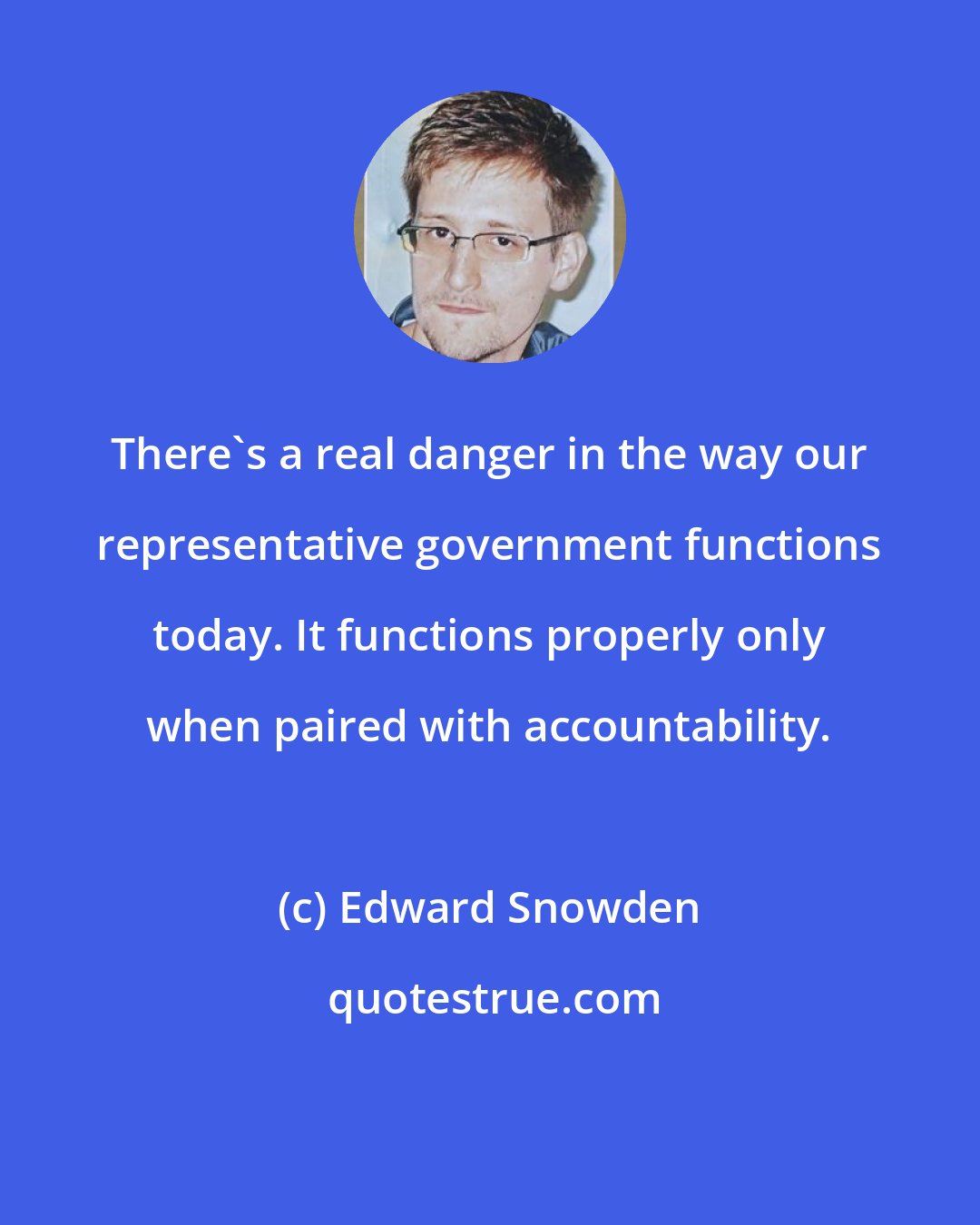 Edward Snowden: There's a real danger in the way our representative government functions today. It functions properly only when paired with accountability.