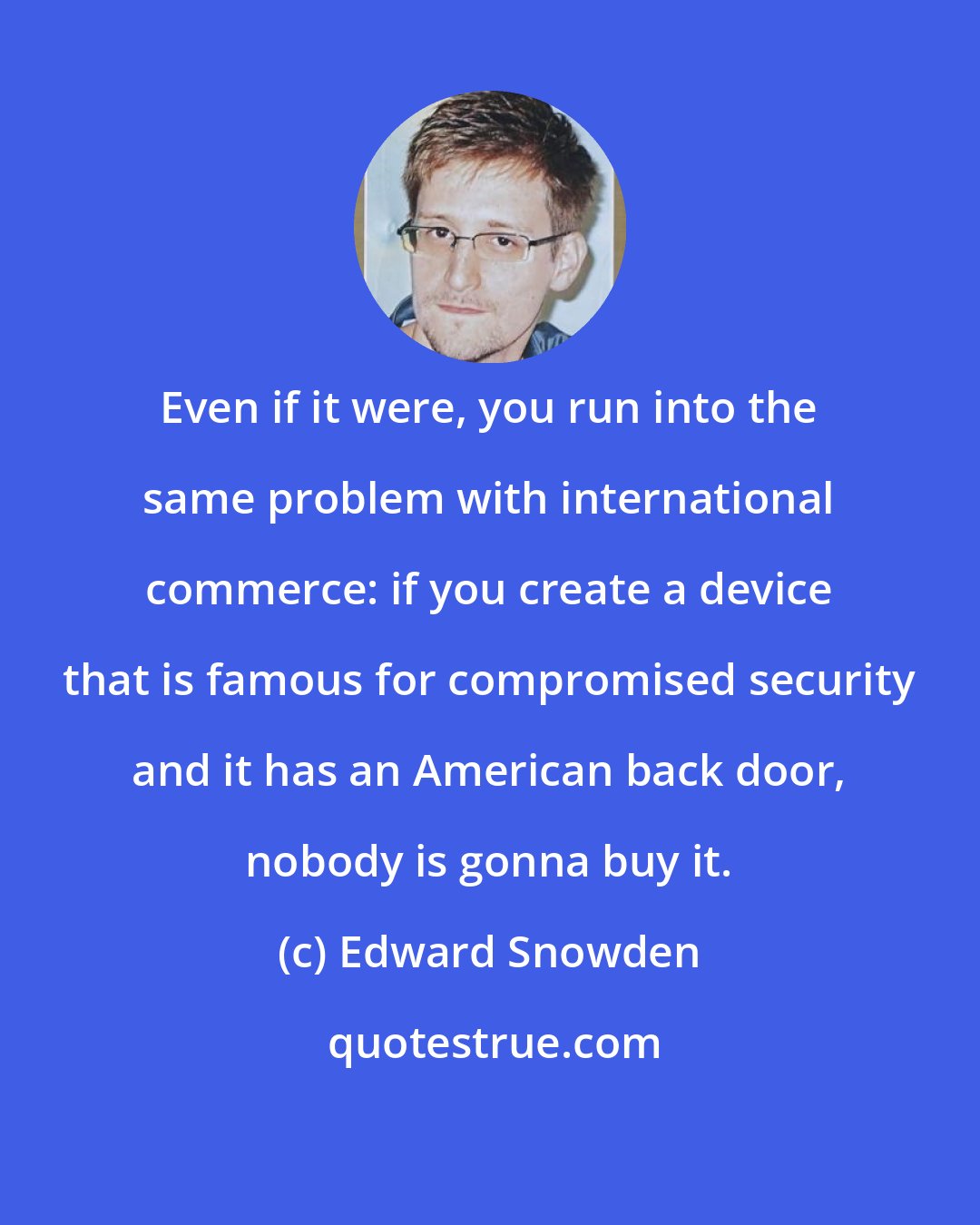 Edward Snowden: Even if it were, you run into the same problem with international commerce: if you create a device that is famous for compromised security and it has an American back door, nobody is gonna buy it.