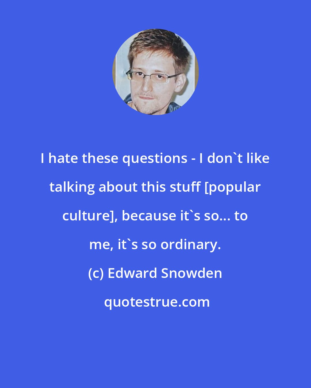 Edward Snowden: I hate these questions - I don't like talking about this stuff [popular culture], because it's so... to me, it's so ordinary.
