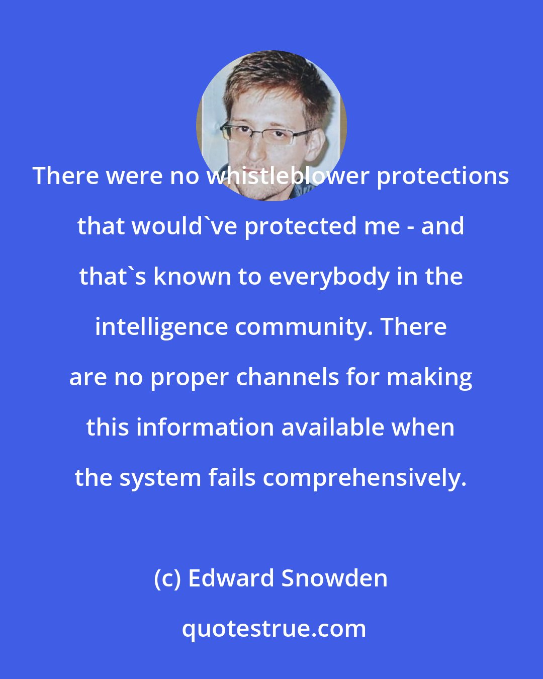 Edward Snowden: There were no whistleblower protections that would've protected me - and that's known to everybody in the intelligence community. There are no proper channels for making this information available when the system fails comprehensively.