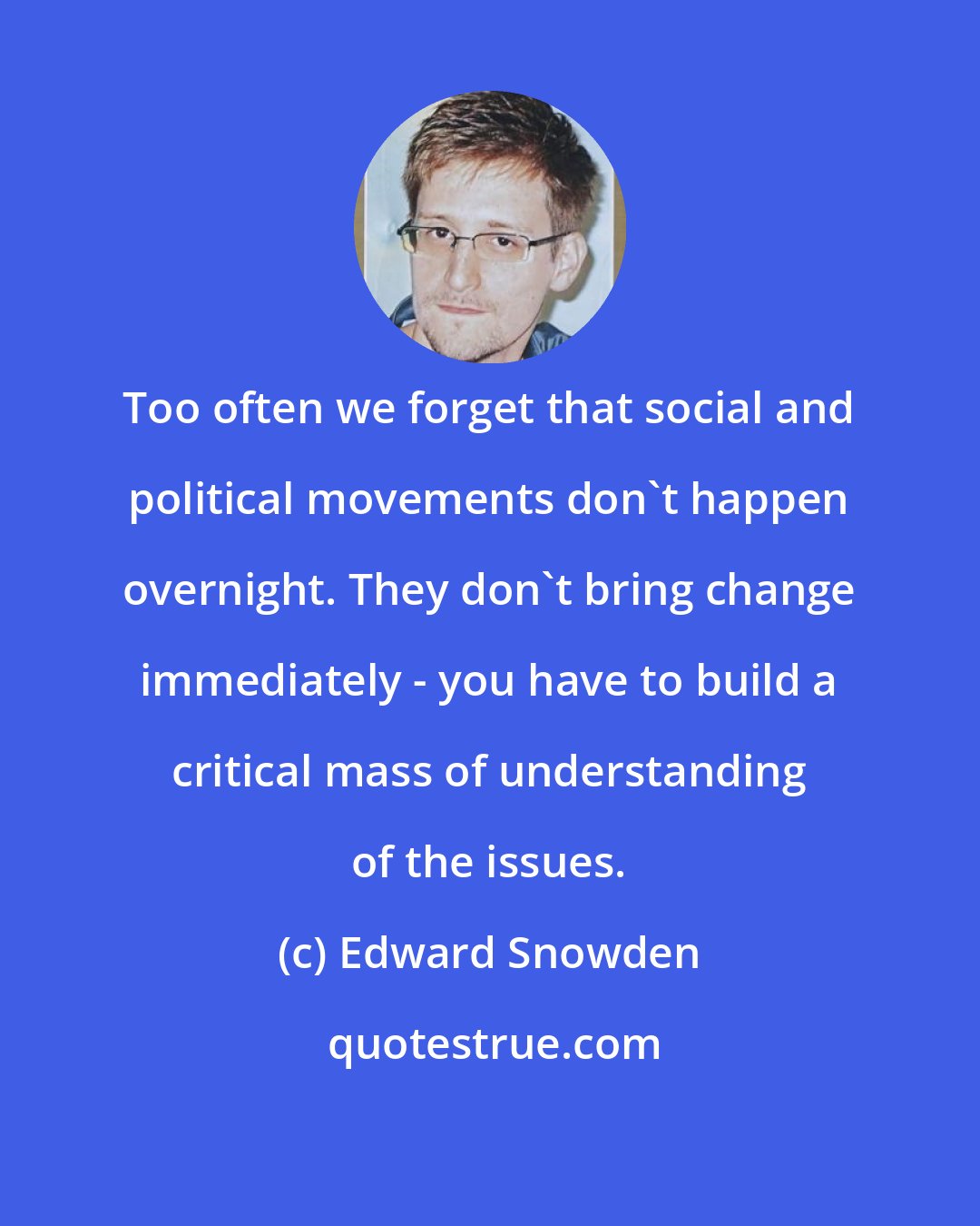 Edward Snowden: Too often we forget that social and political movements don't happen overnight. They don't bring change immediately - you have to build a critical mass of understanding of the issues.