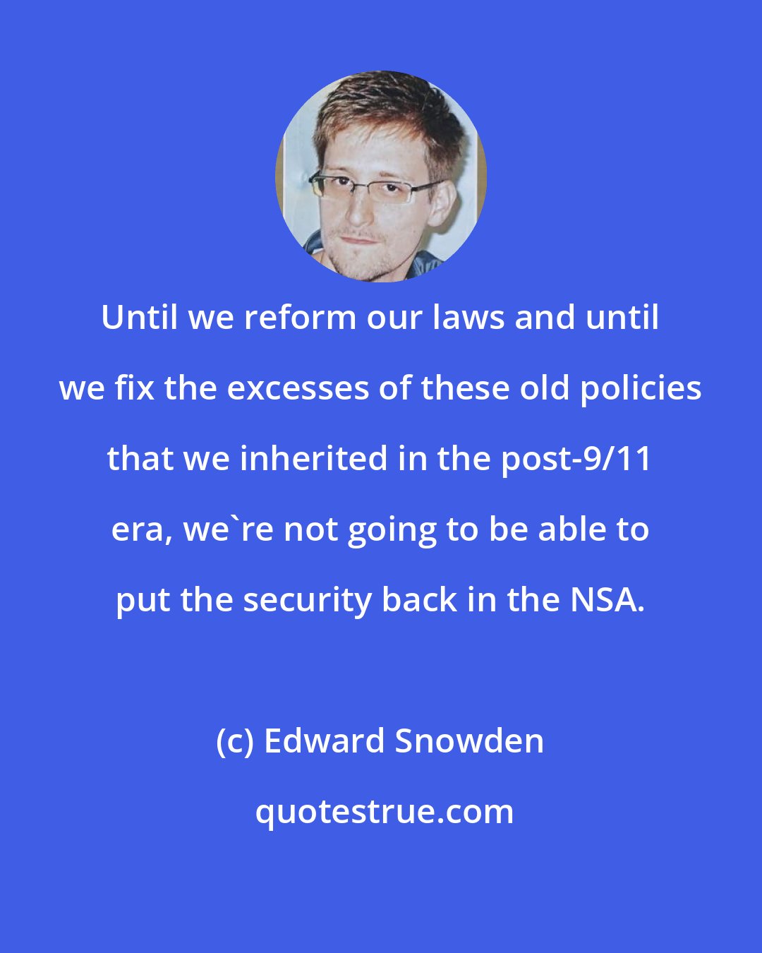 Edward Snowden: Until we reform our laws and until we fix the excesses of these old policies that we inherited in the post-9/11 era, we're not going to be able to put the security back in the NSA.