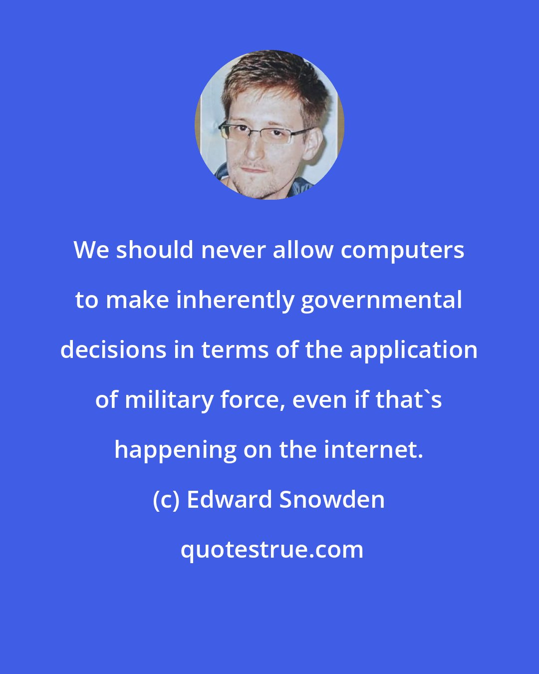 Edward Snowden: We should never allow computers to make inherently governmental decisions in terms of the application of military force, even if that's happening on the internet.