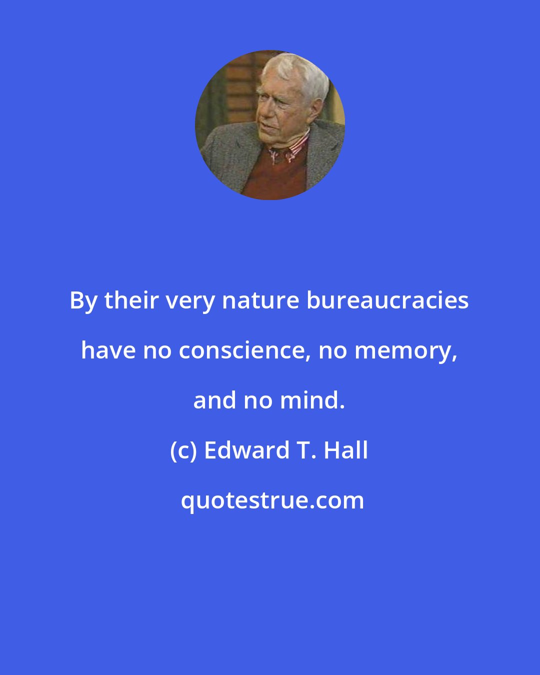 Edward T. Hall: By their very nature bureaucracies have no conscience, no memory, and no mind.