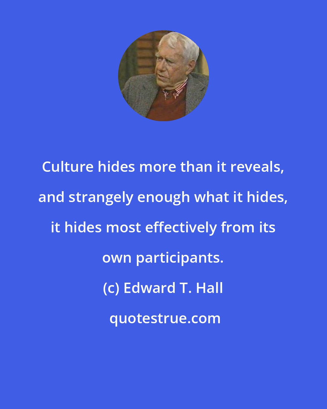 Edward T. Hall: Culture hides more than it reveals, and strangely enough what it hides, it hides most effectively from its own participants.