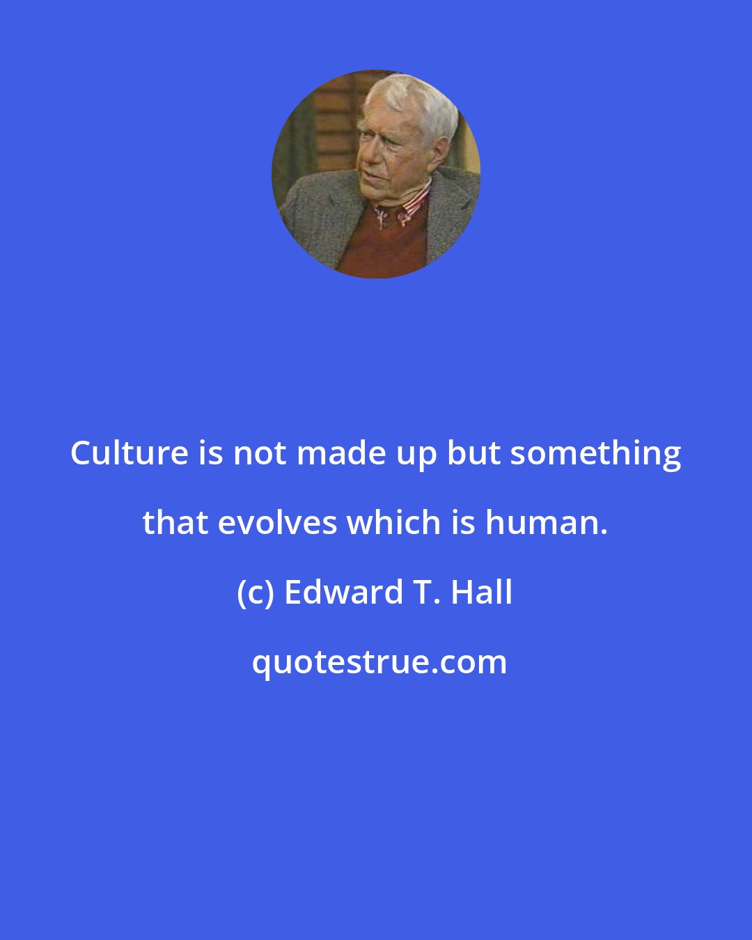 Edward T. Hall: Culture is not made up but something that evolves which is human.