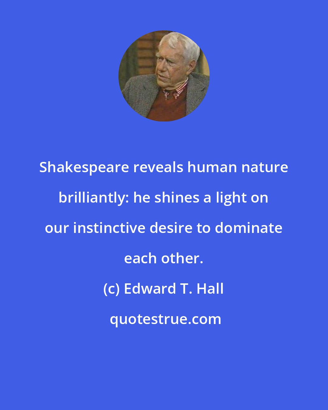 Edward T. Hall: Shakespeare reveals human nature brilliantly: he shines a light on our instinctive desire to dominate each other.