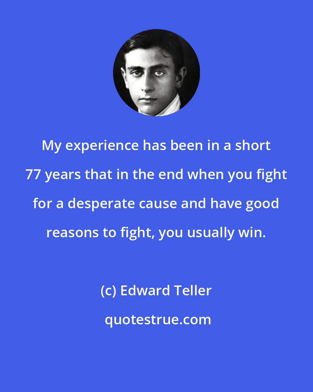 Edward Teller: My experience has been in a short 77 years that in the end when you fight for a desperate cause and have good reasons to fight, you usually win.