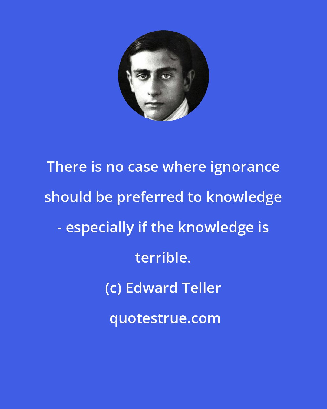 Edward Teller: There is no case where ignorance should be preferred to knowledge - especially if the knowledge is terrible.