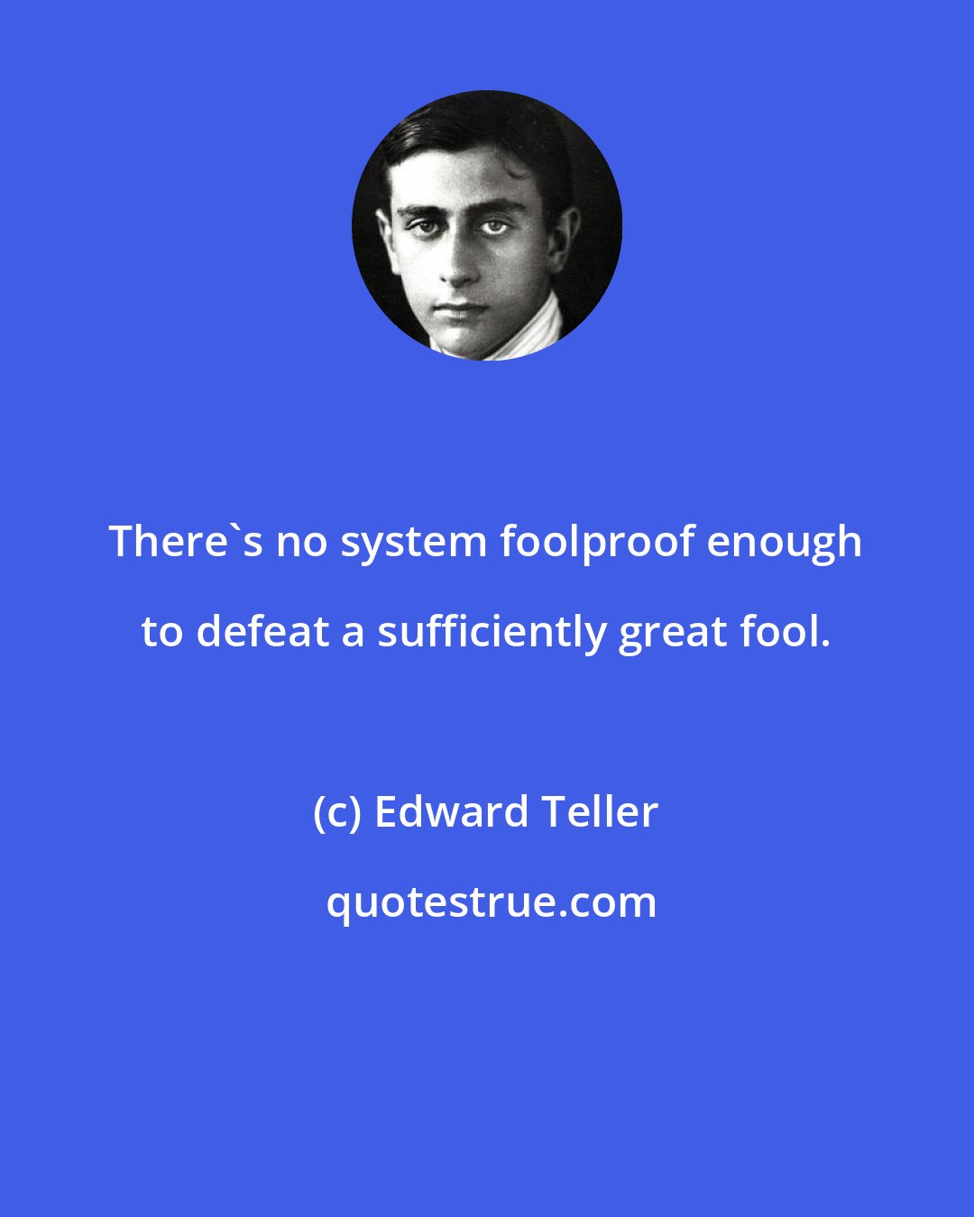 Edward Teller: There's no system foolproof enough to defeat a sufficiently great fool.