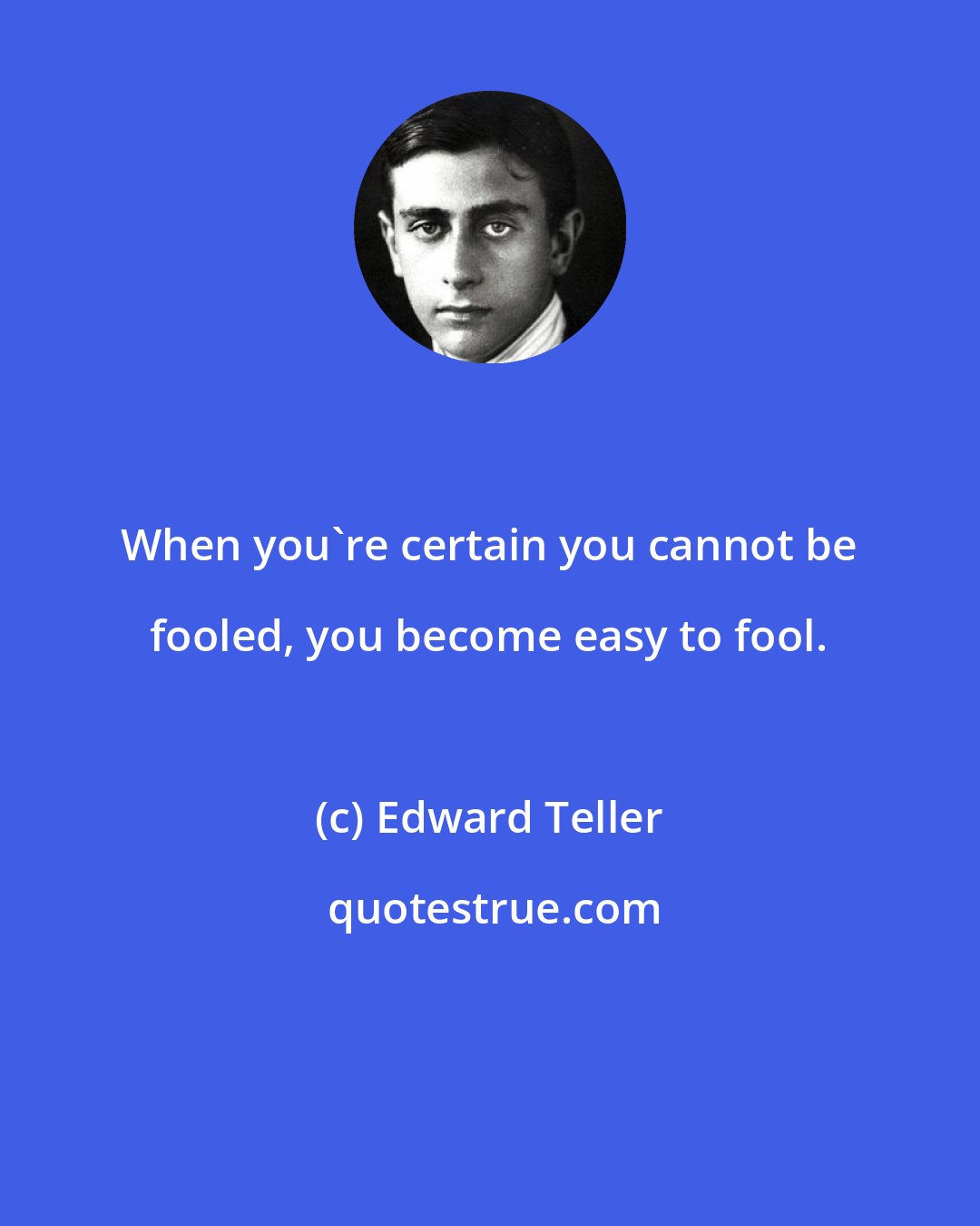 Edward Teller: When you're certain you cannot be fooled, you become easy to fool.