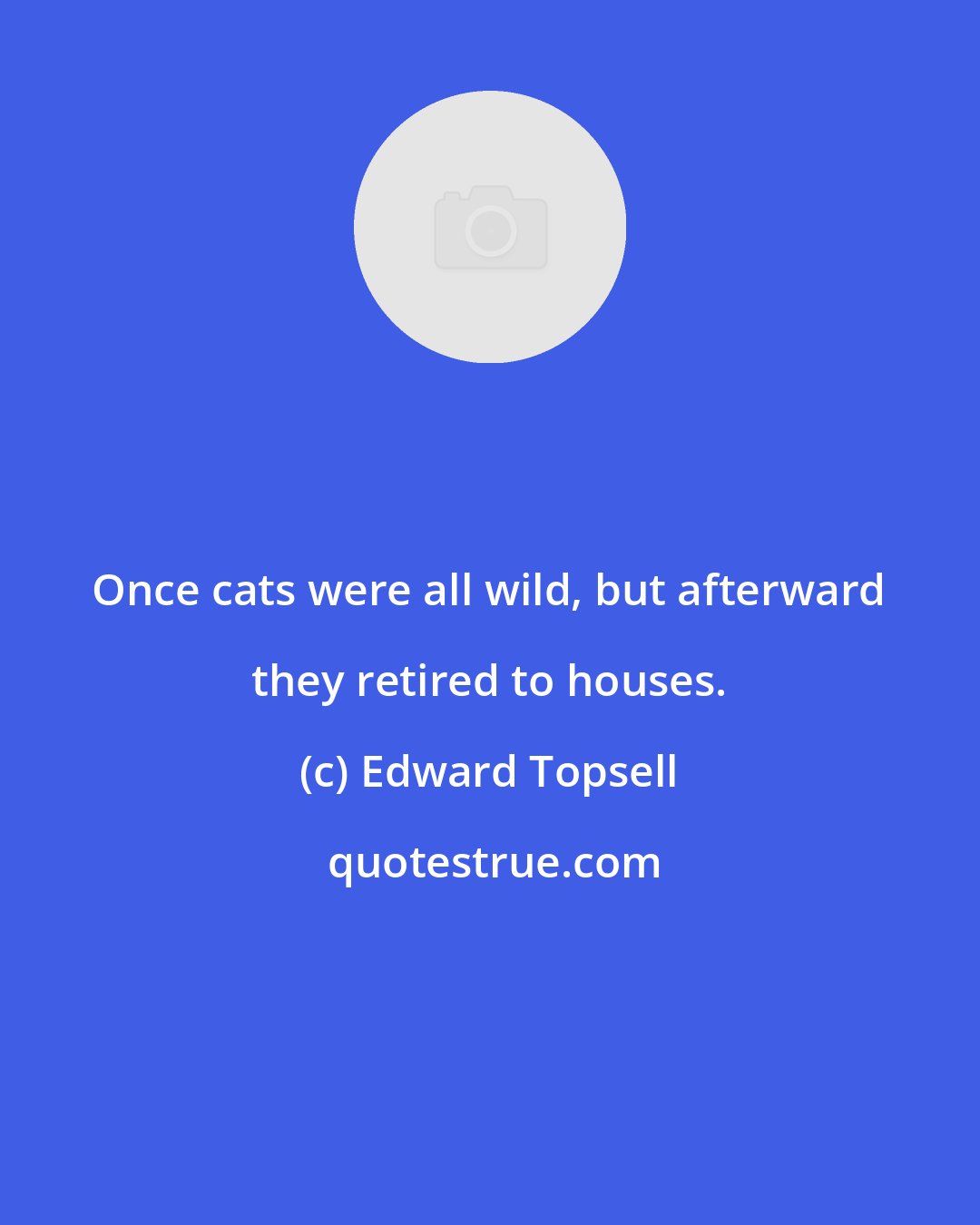 Edward Topsell: Once cats were all wild, but afterward they retired to houses.