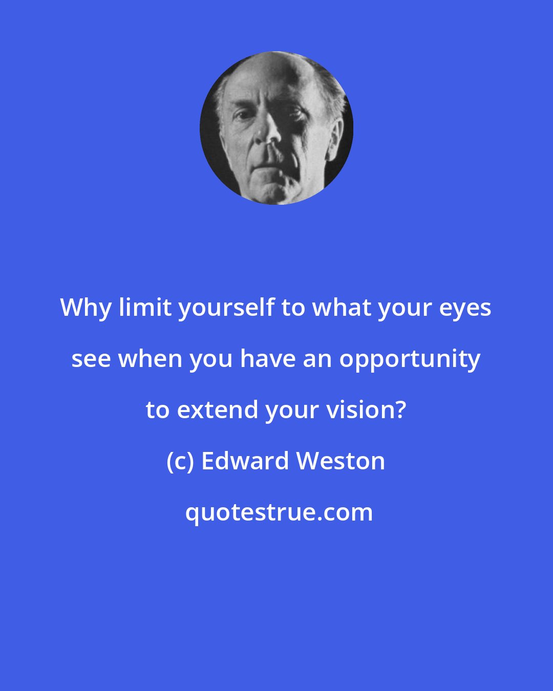 Edward Weston: Why limit yourself to what your eyes see when you have an opportunity to extend your vision?