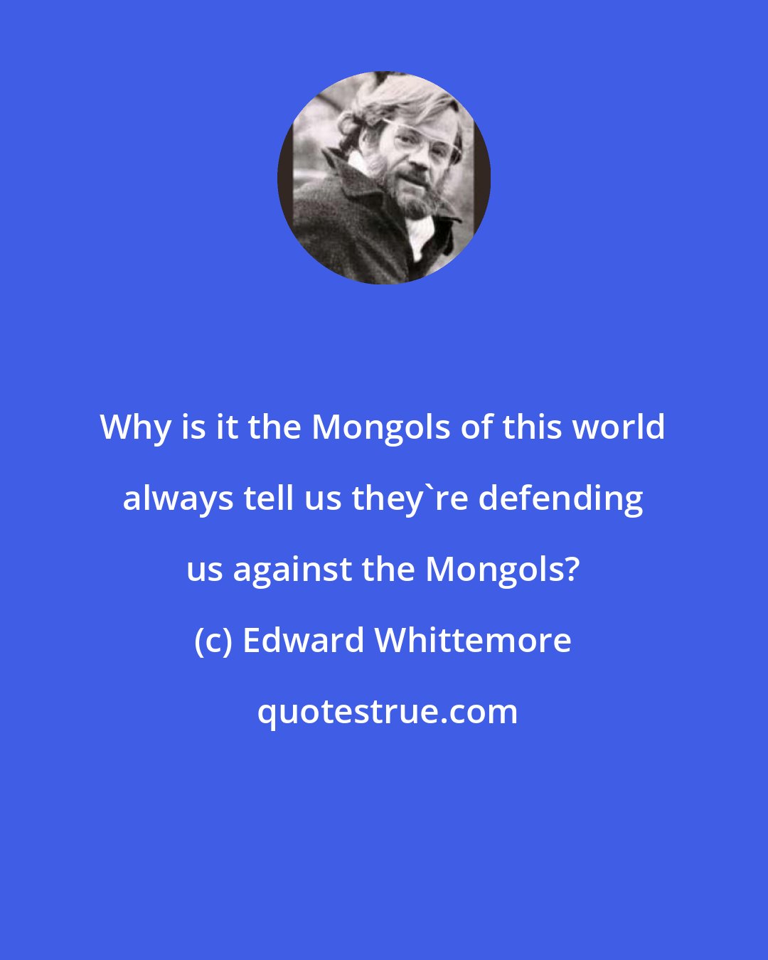 Edward Whittemore: Why is it the Mongols of this world always tell us they're defending us against the Mongols?
