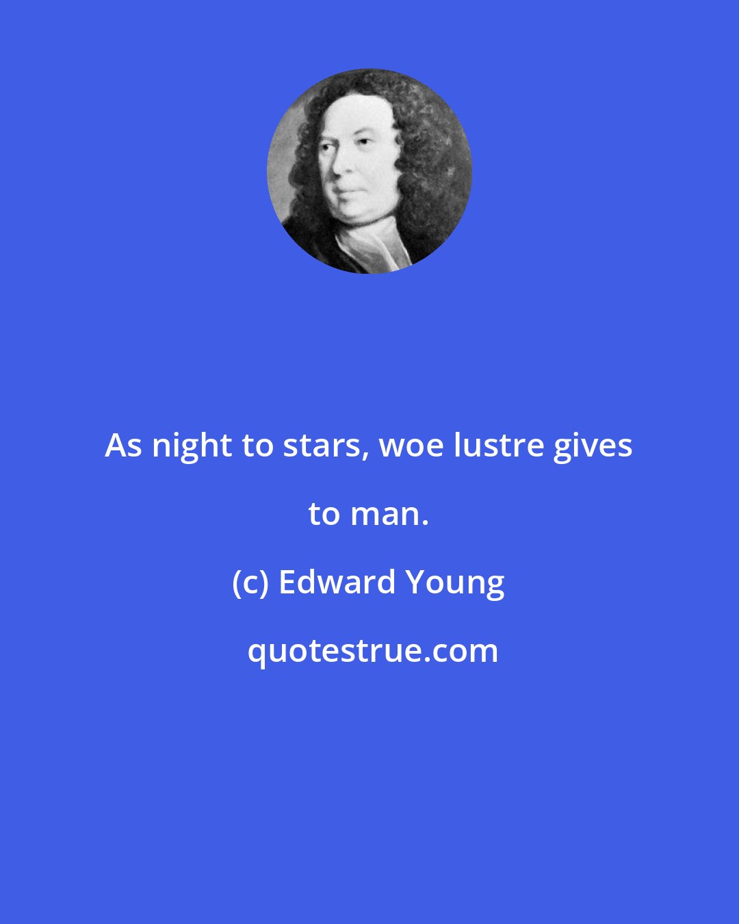 Edward Young: As night to stars, woe lustre gives to man.