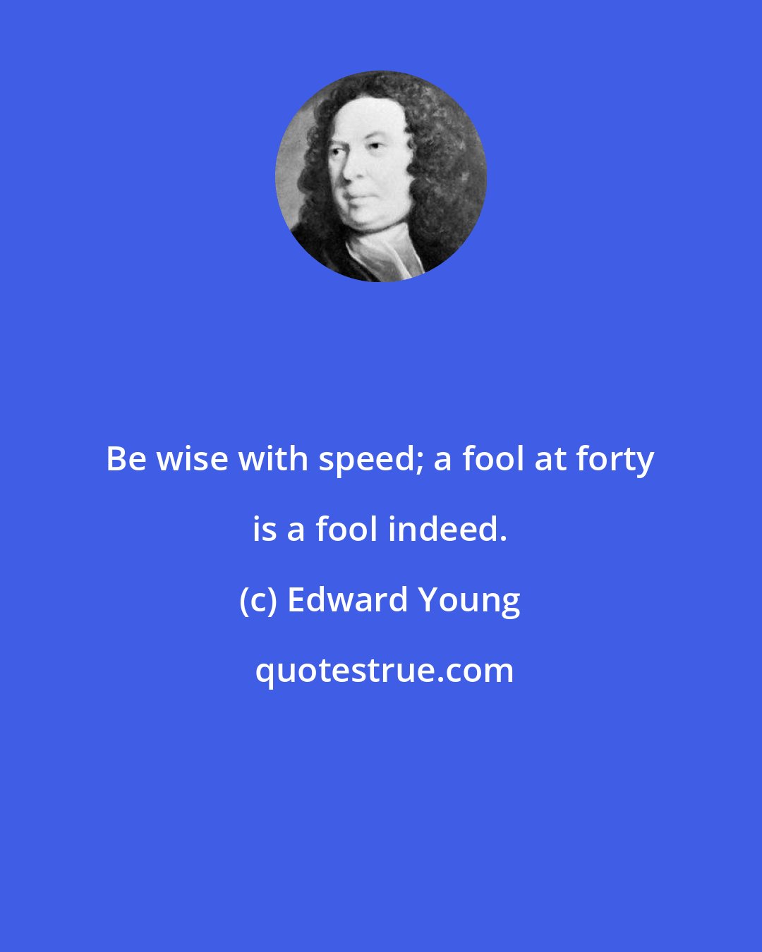 Edward Young: Be wise with speed; a fool at forty is a fool indeed.