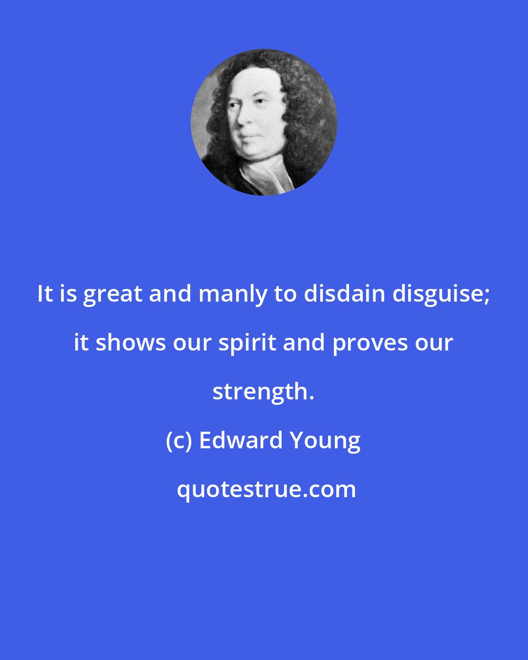 Edward Young: It is great and manly to disdain disguise; it shows our spirit and proves our strength.