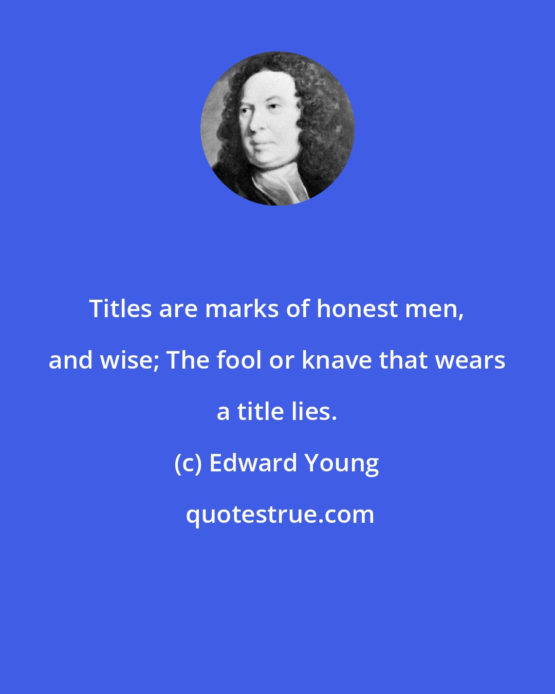 Edward Young: Titles are marks of honest men, and wise; The fool or knave that wears a title lies.