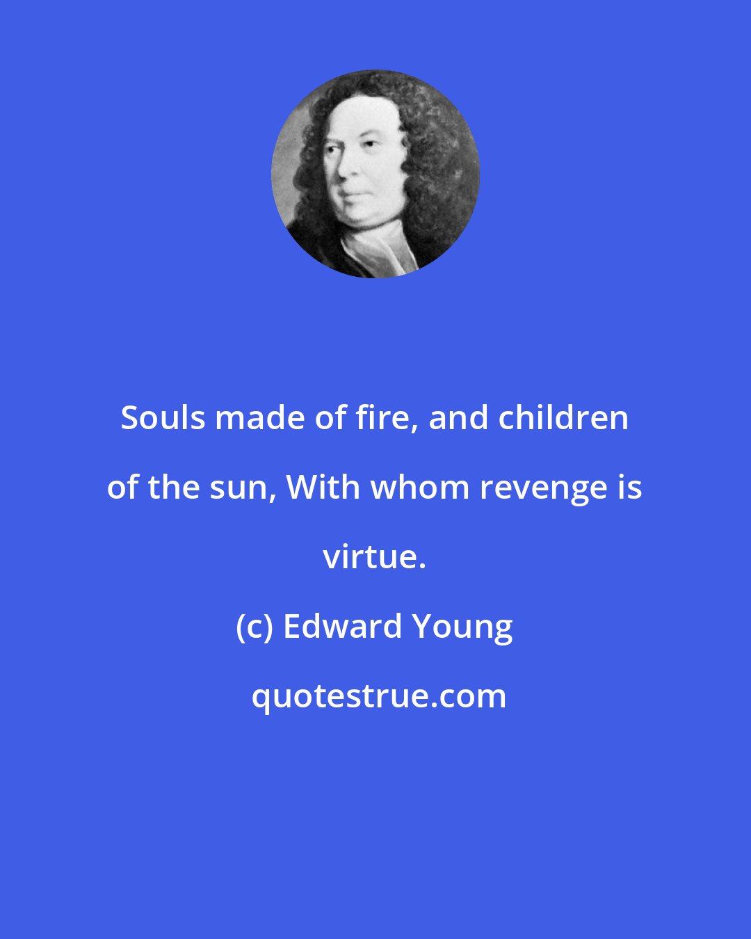 Edward Young: Souls made of fire, and children of the sun, With whom revenge is virtue.